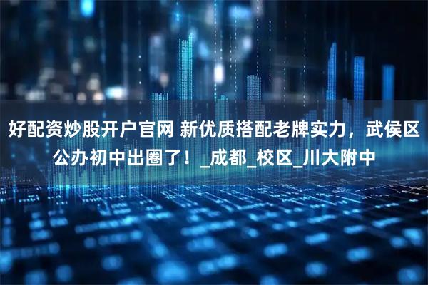 好配资炒股开户官网 新优质搭配老牌实力，武侯区公办初中出圈了！_成都_校区_川大附中