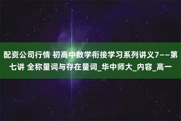 配资公司行情 初高中数学衔接学习系列讲义7——第七讲 全称量词与存在量词_华中师大_内容_高一