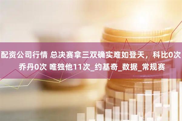 配资公司行情 总决赛拿三双确实难如登天，科比0次 乔丹0次 唯独他11次_约基奇_数据_常规赛