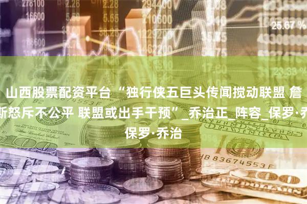 山西股票配资平台 “独行侠五巨头传闻搅动联盟 詹姆斯怒斥不公平 联盟或出手干预”_乔治正_阵容_保罗·乔治
