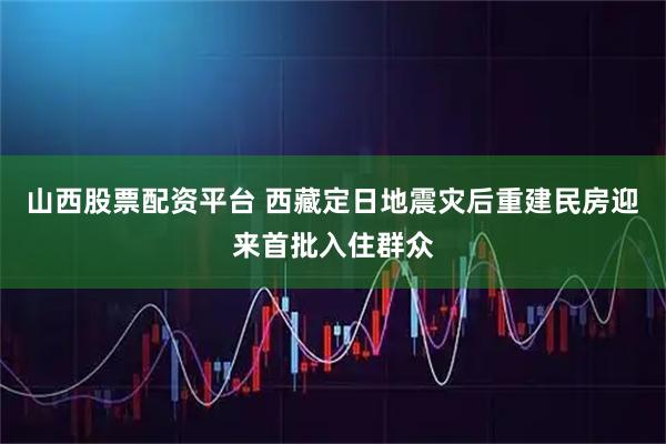 山西股票配资平台 西藏定日地震灾后重建民房迎来首批入住群众