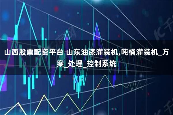 山西股票配资平台 山东油漆灌装机,吨桶灌装机_方案_处理_控制系统