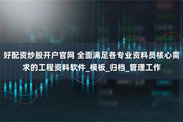 好配资炒股开户官网 全面满足各专业资料员核心需求的工程资料软件_模板_归档_管理工作