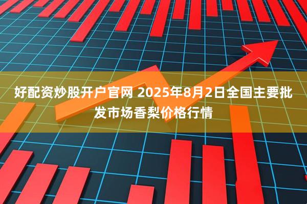 好配资炒股开户官网 2025年8月2日全国主要批发市场香梨价格行情