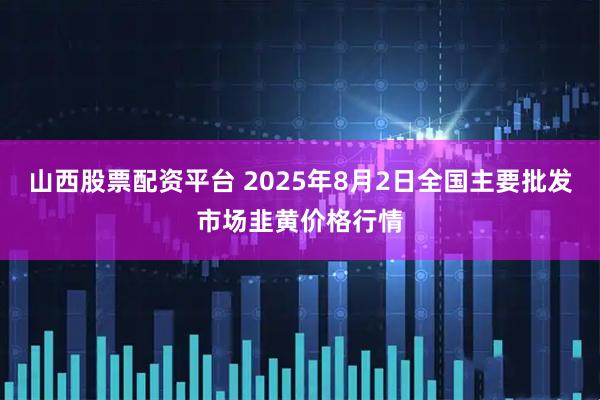 山西股票配资平台 2025年8月2日全国主要批发市场韭黄价格行情