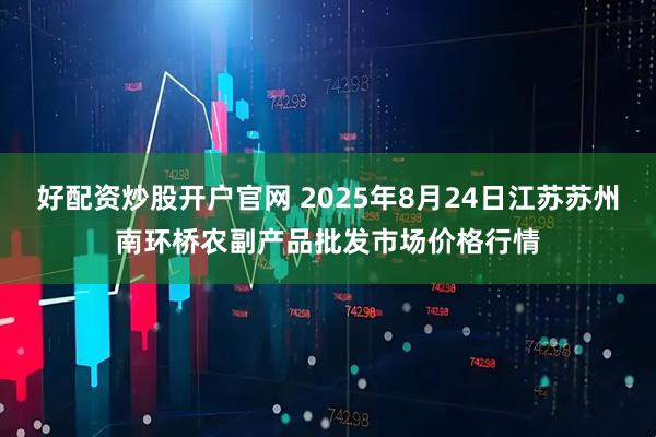 好配资炒股开户官网 2025年8月24日江苏苏州南环桥农副产品批发市场价格行情