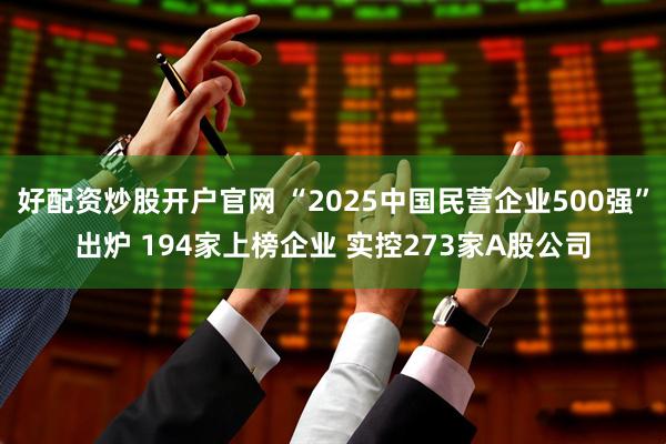好配资炒股开户官网 “2025中国民营企业500强”出炉 194家上榜企业 实控273家A股公司