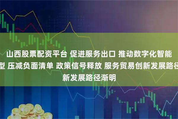 山西股票配资平台 促进服务出口 推动数字化智能化转型 压减负面清单 政策信号释放 服务贸易创新发展路径渐明
