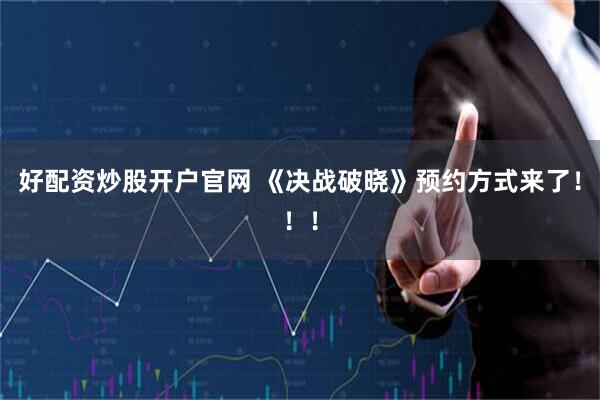好配资炒股开户官网 《决战破晓》预约方式来了！！！
