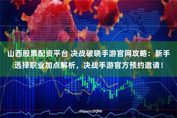 山西股票配资平台 决战破晓手游官网攻略：新手选择职业加点解析，决战手游官方预约邀请！