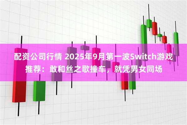 配资公司行情 2025年9月第一波Switch游戏推荐：敢和丝之歌撞车，就凭男女同场