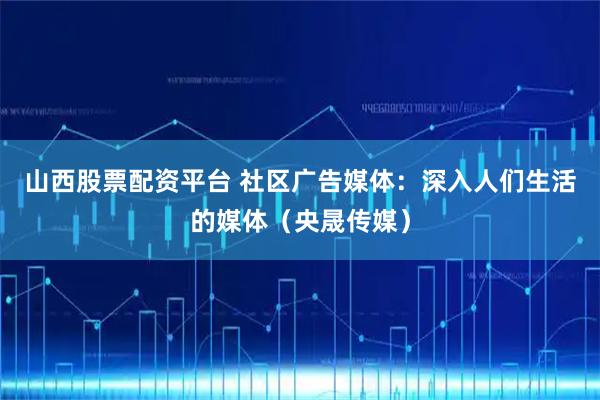 山西股票配资平台 社区广告媒体：深入人们生活的媒体（央晟传媒）