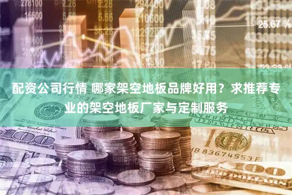 配资公司行情 哪家架空地板品牌好用？求推荐专业的架空地板厂家与定制服务
