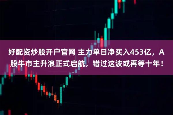 好配资炒股开户官网 主力单日净买入453亿，A股牛市主升浪正式启航，错过这波或再等十年！