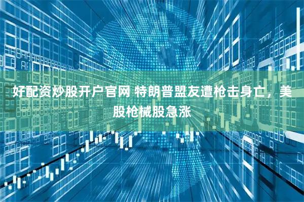 好配资炒股开户官网 特朗普盟友遭枪击身亡，美股枪械股急涨