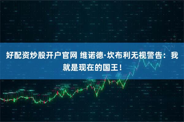 好配资炒股开户官网 维诺德·坎布利无视警告：我就是现在的国王！