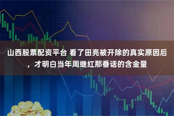 山西股票配资平台 看了田亮被开除的真实原因后，才明白当年周继红那番话的含金量