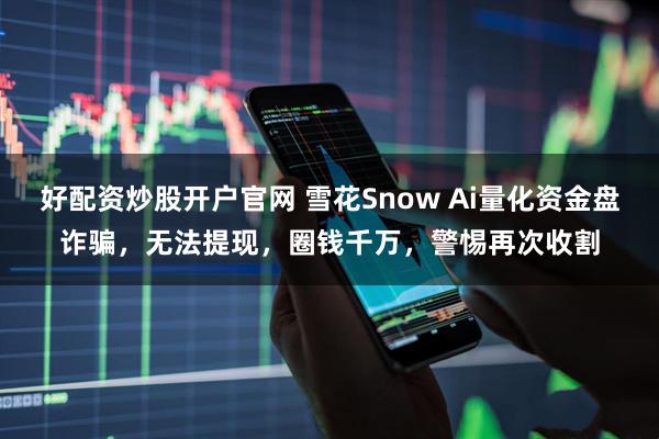 好配资炒股开户官网 雪花Snow Ai量化资金盘诈骗，无法提现，圈钱千万，警惕再次收割