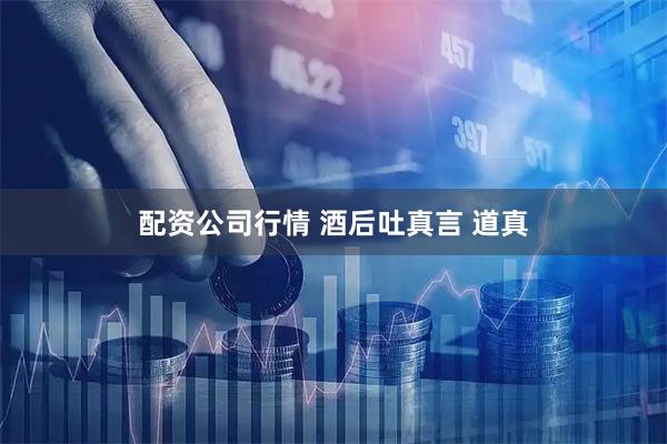 配资公司行情 酒后吐真言 道真