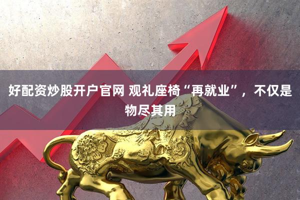 好配资炒股开户官网 观礼座椅“再就业”，不仅是物尽其用