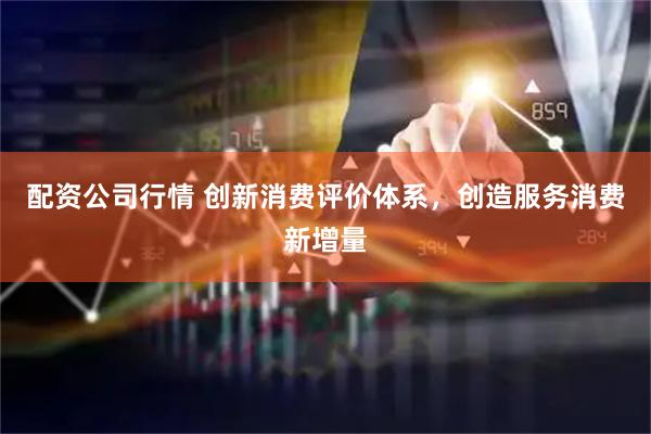 配资公司行情 创新消费评价体系，创造服务消费新增量