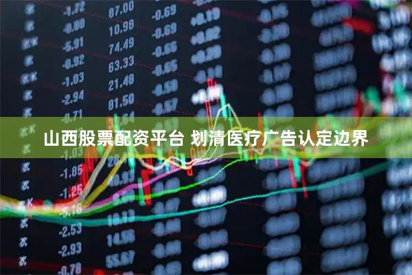 山西股票配资平台 划清医疗广告认定边界