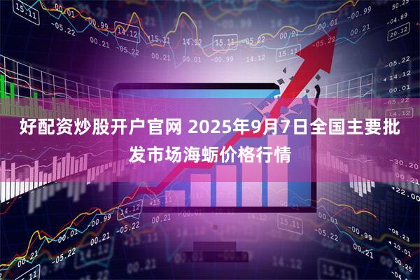 好配资炒股开户官网 2025年9月7日全国主要批发市场海蛎价格行情