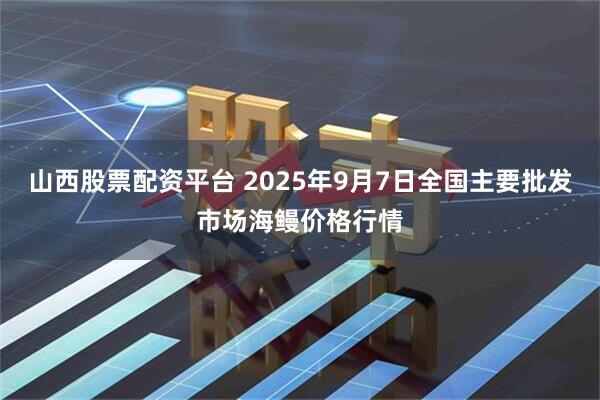 山西股票配资平台 2025年9月7日全国主要批发市场海鳗价格行情