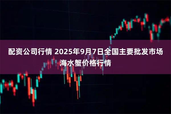 配资公司行情 2025年9月7日全国主要批发市场海水蟹价格行情