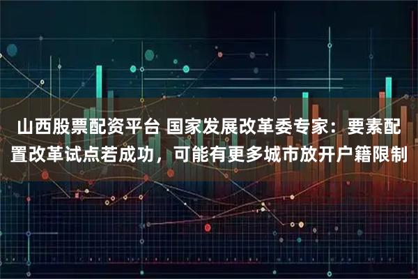山西股票配资平台 国家发展改革委专家:要素配置改革试点若成功,可能有更多城市放开户籍限制